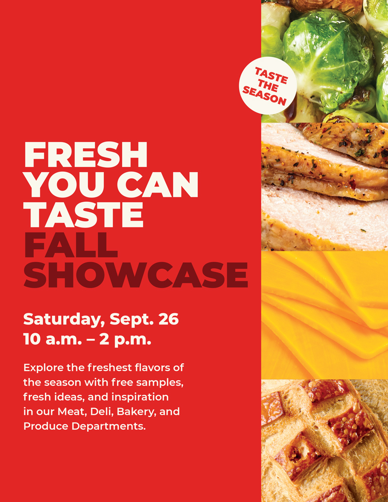 Fresh You Can Taste Fall Showcase, Saturday, Sept. 26, 10 a.m. to 2 p.m. Free samples from our Meat, Deli, Bakery and Produce departments.
