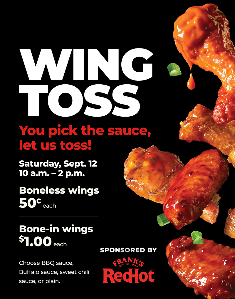 Wing Toss, Saturday, Sept. 12, 10 a.m. to 2 p.m. Boneless wings 50¢ each, bone-in wings $1.00 each. Sponsored by Frank's RedHot.